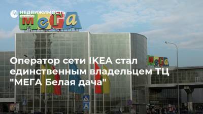 Оператор сети IKEA стал единственным владельцем ТЦ "МЕГА Белая дача" - realty.ria.ru - Москва