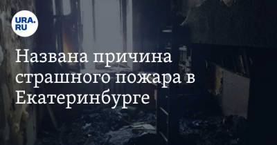 Названа причина страшного пожара в Екатеринбурге. Фото, видео - ura.news - Екатеринбург