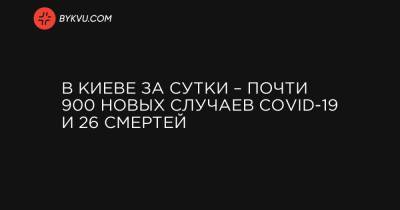 Виталий Кличко - В Киеве за сутки – почти 900 новых случаев COVID-19 и 26 смертей - bykvu.com - Киев
