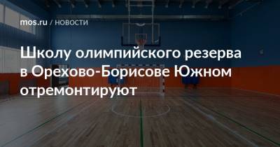 Валерий Леонов - Школу олимпийского резерва в Орехово-Борисове Южном отремонтируют - mos.ru - Москва - Русь