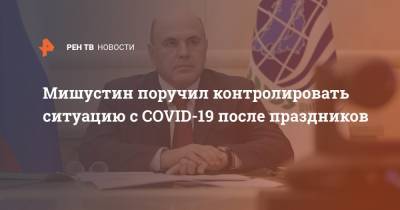 Михаил Мишустин - Мишустин поручил контролировать ситуацию с COVID-19 после праздников - ren.tv