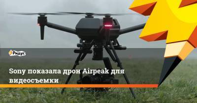 Sony показала дрон Airpeak для видеосъемки - ridus.ru