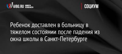 Ребенок доставлен в больницу в тяжелом состоянии после падения из окна школы в Санкт-Петербурге - ivbg.ru - Россия - Санкт-Петербург - р-н Приморский