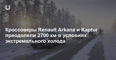 Кроссоверы Renault Arkana и Kaptur преодолели 2700 км в условиях экстремального холода - news.tut.by - Якутск - Магадан