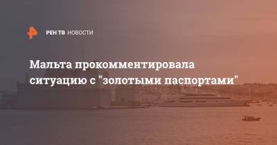 Мальта прокомментировала ситуацию с "золотыми паспортами" - ren.tv - Мальта - Кипр - Гражданство