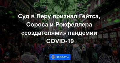 Вильям Гейтс - Суд в Перу признал Гейтса, Сороса и Рокфеллера «создателями» пандемии COVID-19 - news.mail.ru - Перу