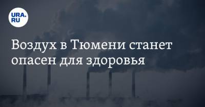 Воздух в Тюмени станет опасен для здоровья - ura.news - Тюмень