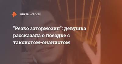 "Резко затормозил": девушка рассказала о поездке с таксистом-онанистом - ren.tv - Санкт-Петербург