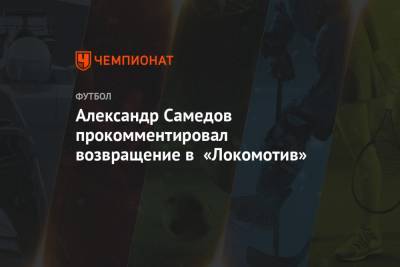 Александр Самедов - Александр Самедов прокомментировал возвращение в «Локомотив» - championat.com