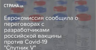Еврокомиссия сообщила о переговорах с разработчиками российской вакцины против Covid-19 "Спутник V" - strana.ua - Венгрия - Переговоры