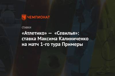Максим Калиниченко - «Атлетико» — «Севилья»: ставка Максима Калиниченко на матч 1-го тура Примеры - championat.com