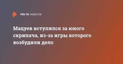 Денис Мацуев - Мацуев вступился за юного скрипача, из-за игры которого возбудили дело - ren.tv - Москва - Челябинск - Иркутск