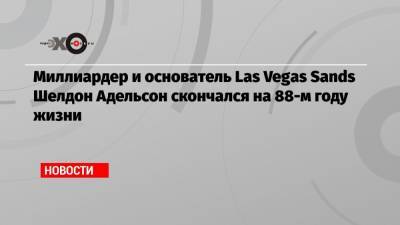 Шелдон Адельсон - Миллиардер и основатель Las Vegas Sands Шелдон Адельсон скончался на 88-м году жизни - echo.msk.ru - Las Vegas