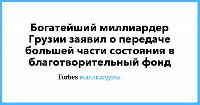 Бидзина Иванишвили - Богатейший миллиардер Грузии заявил о передаче большей части состояния в благотворительный фонд - forbes.ru - Грузия