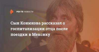 Федор Конюхов - Сын Конюхова рассказал о госпитализации отца после поездки в Мексику - ren.tv - Москва - Мексика