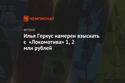 Илья Геркус - Илья Геркус намерен взыскать с «Локомотива» 1,2 млн рублей - championat.com - Москва