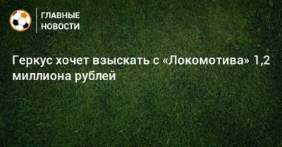 Илья Геркус - Геркус хочет взыскать с «Локомотива» 1,2 миллиона рублей - bombardir.ru - Москва