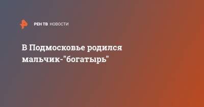 В Подмосковье родился мальчик-"богатырь" - ren.tv - Московская обл. - Московская область