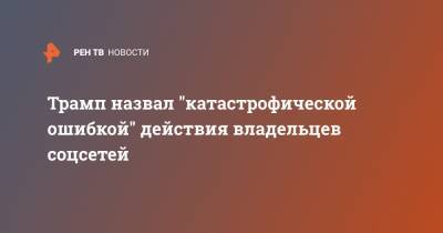 Дональд Трамп - Трамп назвал "катастрофической ошибкой" действия владельцев соцсетей - ren.tv - США