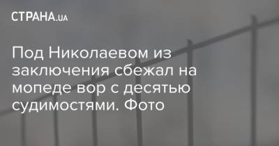 Под Николаевом из заключения сбежал на мопеде вор с десятью судимостями. Фото - strana.ua - Николаев - Полтавская обл.