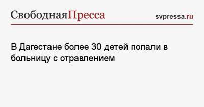 В Дагестане более 30 детей попали в больницу с отравлением - svpressa.ru - Москва - Екатеринбург - респ. Дагестан - Приморье край - Хабаровск - Буйнакск