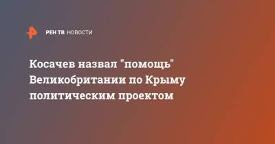 Константин Косачев - Косачев назвал "помощь" Великобритании по Крыму политическим проектом - ren.tv - Крым - Англия