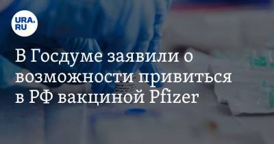 Татьяна Соломатина - В Госдуме заявили о возможности привиться в РФ вакциной Pfizer. Врачи ответили - ura.news - Москва