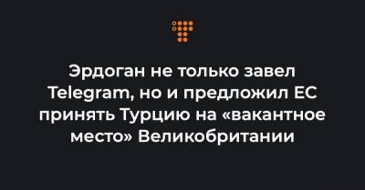 Эрдоган не только завел Telegram, но и предложил ЕС принять Турцию на «вакантное место» Великобритании - hromadske.ua - Англия - Турция - Анкара