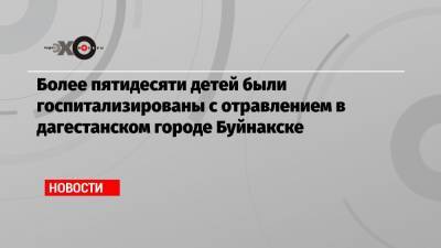 Более пятидесяти детей были госпитализированы с отравлением в дагестанском городе Буйнакске - echo.msk.ru - Буйнакск