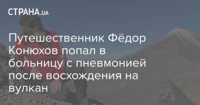 Федор Конюхов - Путешественник Фёдор Конюхов попал в больницу с пневмонией после восхождения на вулкан - strana.ua - Россия