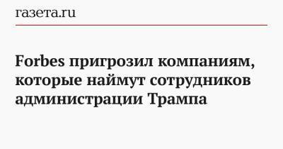 Дональд Трамп - Forbes пригрозил компаниям, которые наймут сотрудников администрации Трампа - gazeta.ru - США