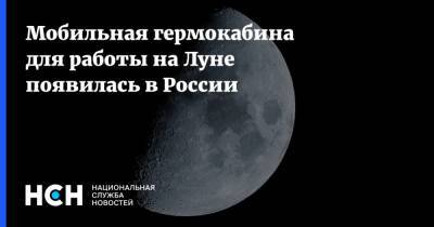 Мобильная гермокабина для работы на Луне появилась в России - nsn.fm