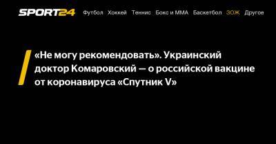 Евгений Комаровский - «Не могу рекомендовать». Украинский доктор Комаровский - о российской вакцине от коронавируса «Спутник V» - sport24.ru