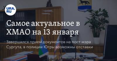 Самое актуальное в ХМАО на 13 января. Завершился прием документов на пост мэра Сургута, в полиции Югры возможны отставки - ura.news - Тюмень - Сургут - Югра
