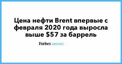 Цена нефти Brent впервые с февраля 2020 года выросла выше $57 за баррель - forbes.ru - Лондон