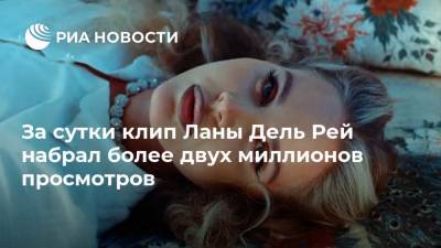 За сутки клип Ланы Дель Рей набрал более двух миллионов просмотров - ria.ru - Москва