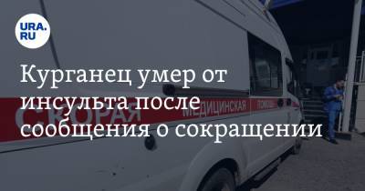 Курганец умер от инсульта после сообщения о сокращении - ura.news - Курганская обл.