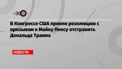 Дональд Трамп - Майк Пенс - В Конгрессе США прияли резолюцию с призывом к Майку Пенсу отстранить Дональда Трампа - echo.msk.ru - США