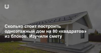 Сколько стоит построить одноэтажный дом на 80 «квадратов» из блоков. Изучили смету - news.tut.by