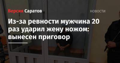 Из-за ревности мужчина 20 раз ударил жену ножом: вынесен приговор - nversia.ru - Саратовская обл.
