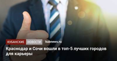 Краснодар и Сочи вошли в топ-5 лучших городов для карьеры - kubnews.ru - Москва - Санкт-Петербург - Сочи - Краснодарский край - Краснодар - Екатеринбург