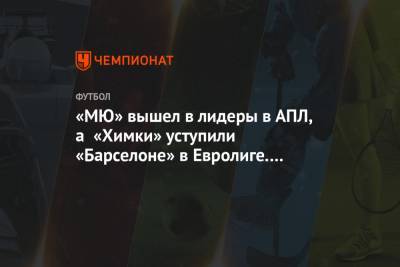 Алексей Мишин - Илья Геркус - «МЮ» вышел в лидеры в АПЛ, а «Химки» уступили «Барселоне» в Евролиге. Главное к утру - championat.com - Лондон - Донецк