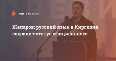 Сооронбай Жээнбеков - Жапаров: русский язык в Киргизии сохранит статус официального - ren.tv - Киргизия
