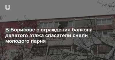 В Борисове с ограждения балкона девятого этажа спасатели сняли молодого парня - news.tut.by