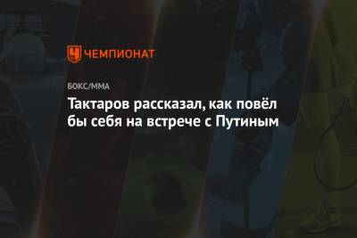 Владимир Путин - Олег Тактаров - Вячеслав Фетисов - Тактаров рассказал, как повёл бы себя на встрече с Путиным - championat.com