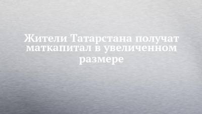 Владимир Путин - Жители Татарстана получат маткапитал в увеличенном размере - chelny-izvest.ru - респ. Татарстан - Казань