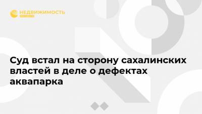 Валерий Лимаренко - Суд встал на сторону сахалинских властей в деле о дефектах аквапарка - realty.ria.ru - Владивосток - Сахалинская обл. - Южно-Сахалинск