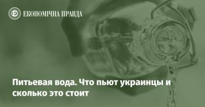 Питьевая вода. Что пьют украинцы и сколько это стоит - epravda.com.ua