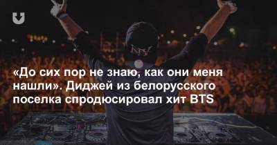 «До сих пор не знаю, как они меня нашли». Диджей из белорусского поселка спродюсировал хит BTS - news.tut.by - Белоруссия
