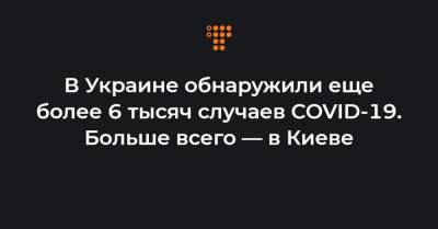 Максим Степанов - В Украине обнаружили еще более 6 тысяч случаев COVID-19. Больше всего — в Киеве - hromadske.ua - Киев